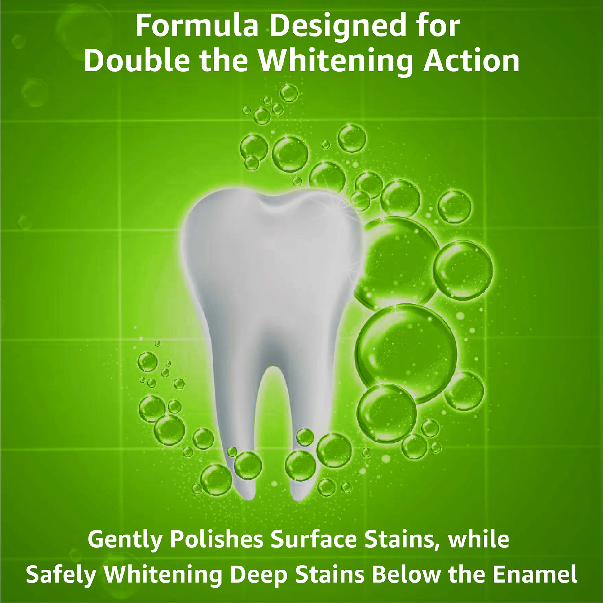 Formula designed for double the whitening action, gently polishes surface stains while safely whitening deep stains below the enamel